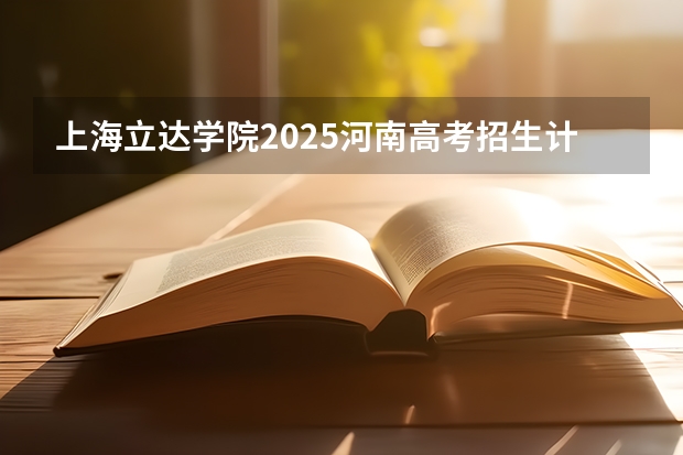 上海立达学院2025河南高考招生计划 招多少人