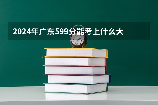 2024年广东599分能考上什么大学？
