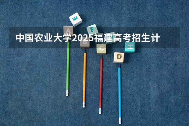 中国农业大学2025福建高考招生计划 招多少人