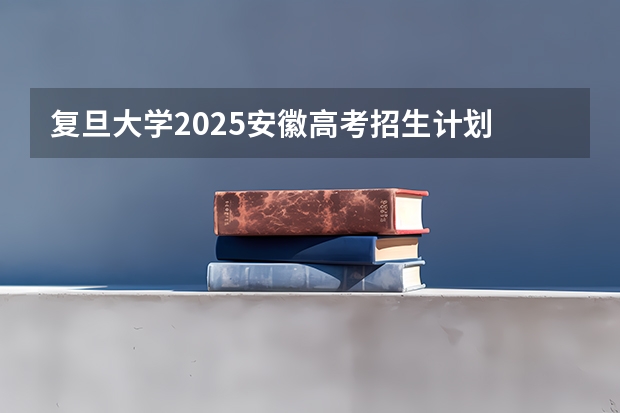 复旦大学2025安徽高考招生计划 招多少人