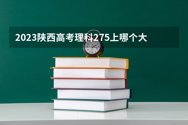 2023陕西高考理科275上哪个大学合适