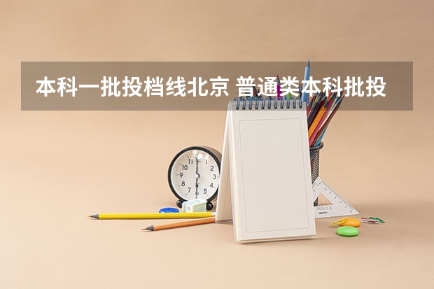 本科一批投档线北京 普通类本科批投档最低分