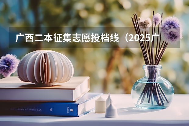 广西二本征集志愿投档线（2025广西本科批第二次征集志愿录取分数线）