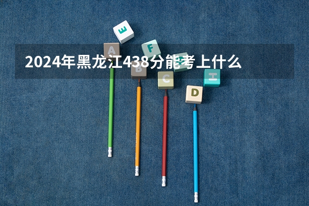 2024年黑龙江438分能考上什么大学?
