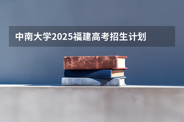 中南大学2025福建高考招生计划 招多少人