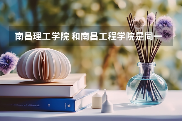 南昌理工学院 和南昌工程学院是同一所大学吗