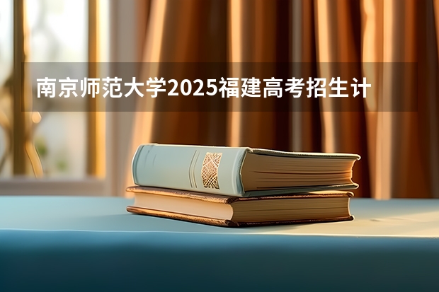 南京师范大学2025福建高考招生计划 招多少人