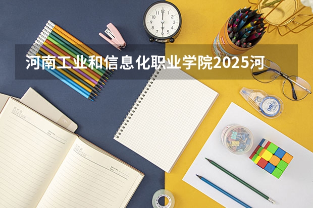 河南工业和信息化职业学院2025河南高考招生计划 招多少人
