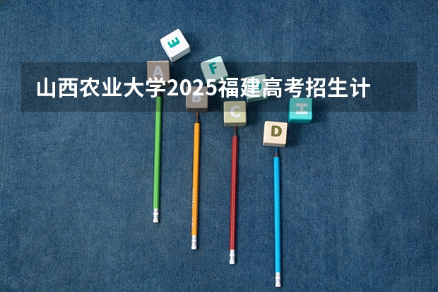 山西农业大学2025福建高考招生计划 招多少人
