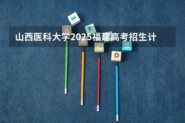 山西医科大学2025福建高考招生计划 招多少人