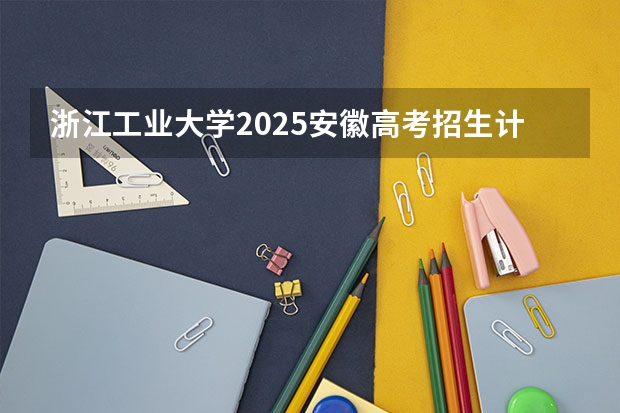 浙江工业大学2025安徽高考招生计划 招多少人