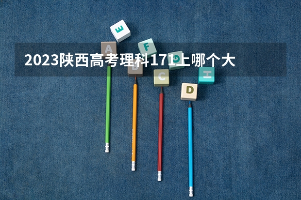 2023陕西高考理科171上哪个大学合适