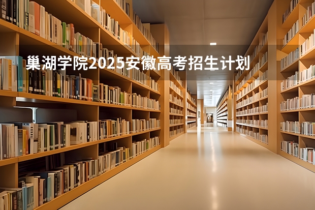 巢湖学院2025安徽高考招生计划 招多少人