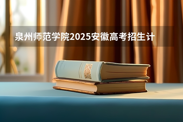 泉州师范学院2025安徽高考招生计划 招多少人