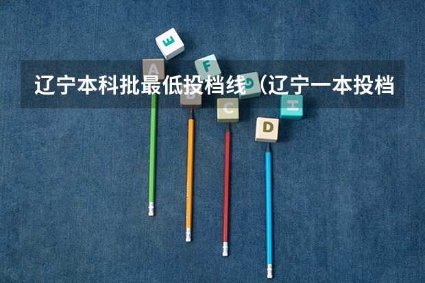 辽宁本科批最低投档线（辽宁一本投档线）