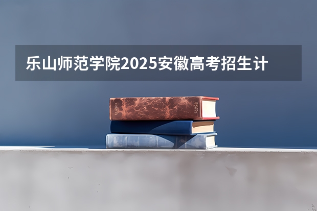 乐山师范学院2025安徽高考招生计划 招多少人