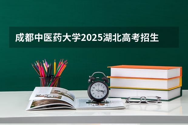 成都中医药大学2025湖北高考招生计划 招多少人