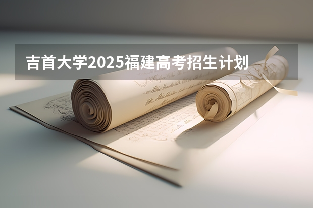 吉首大学2025福建高考招生计划 招多少人