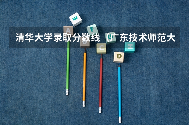清华大学录取分数线(广东技术师范大学是本科还是专科)