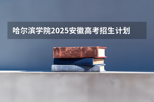 哈尔滨学院2025安徽高考招生计划 招多少人