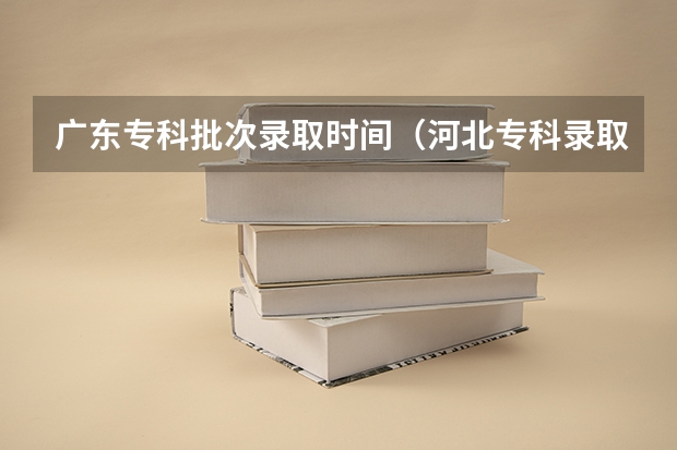 广东专科批次录取时间（河北专科录取结果）