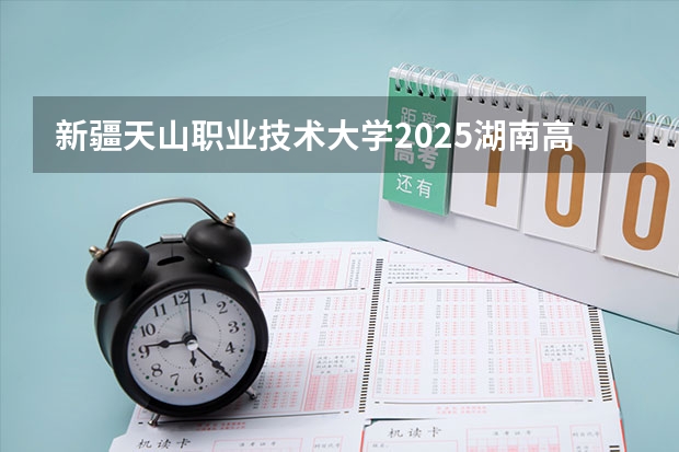 新疆天山职业技术大学2025湖南高考招生计划 招多少人