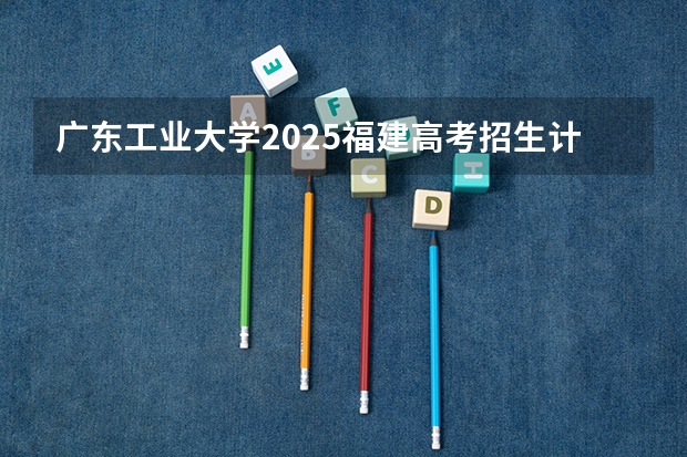 广东工业大学2025福建高考招生计划 招多少人