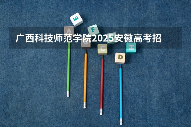 广西科技师范学院2025安徽高考招生计划 招多少人