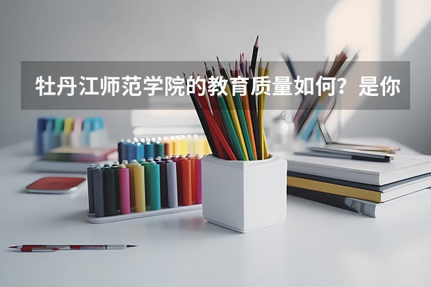 牡丹江师范学院的教育质量如何？是你理想的大学吗？