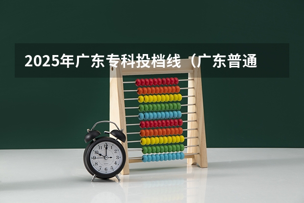 2025年广东专科投档线（广东普通专科批投档线出来没）