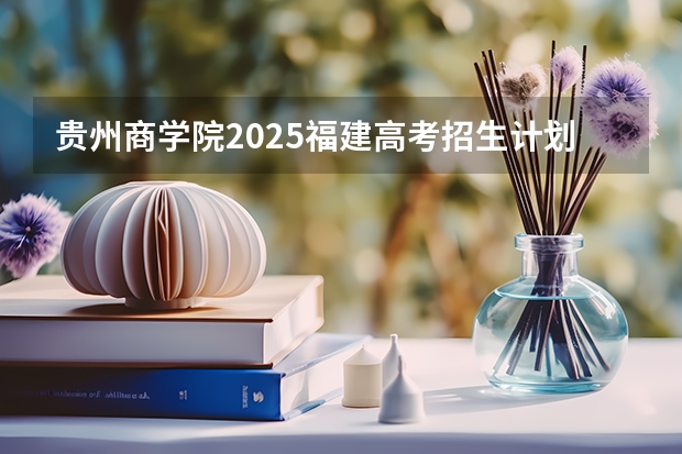 贵州商学院2025福建高考招生计划 招多少人