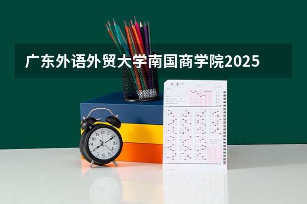 广东外语外贸大学南国商学院2025福建高考招生计划 招多少人
