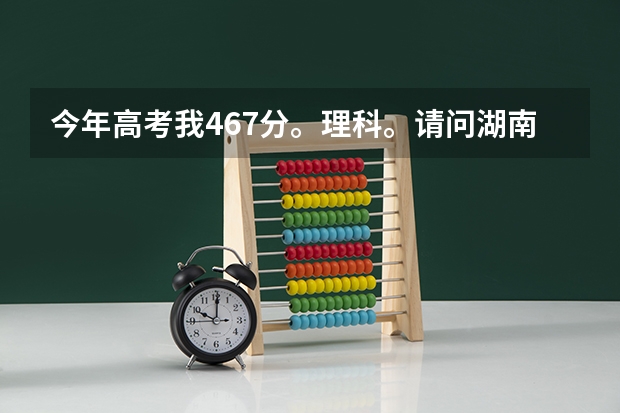 今年高考我467分。理科。请问湖南长沙有什么好一点的本科三本学校吗？金融专业方面的