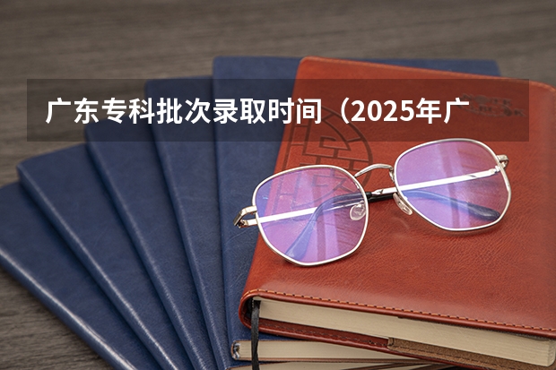 广东专科批次录取时间（2025年广东专科投档线）