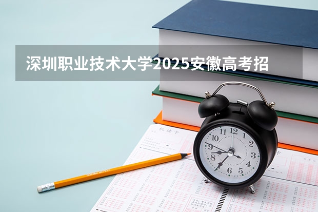 深圳职业技术大学2025安徽高考招生计划 招多少人