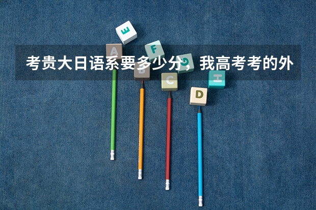 考贵大日语系要多少分，我高考考的外语是日语，能不能少收点分，在贵大日语系要怎么才能当交换生去日本