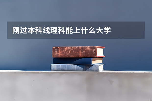 刚过本科线理科能上什么大学