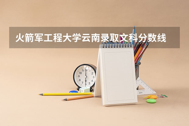 火箭军工程大学云南录取文科分数线 火箭军工程大学分数