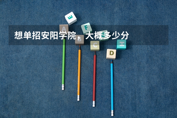 想单招安阳学院，大概多少分
