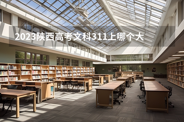 2023陕西高考文科311上哪个大学合适