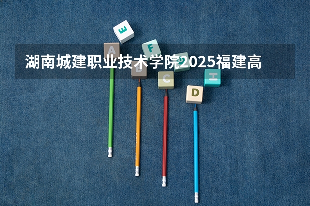 湖南城建职业技术学院2025福建高考招生计划 招多少人