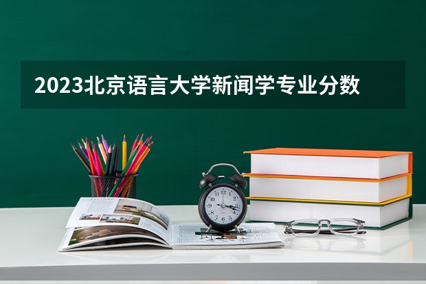 2023北京语言大学新闻学专业分数线及历年分数线汇总
