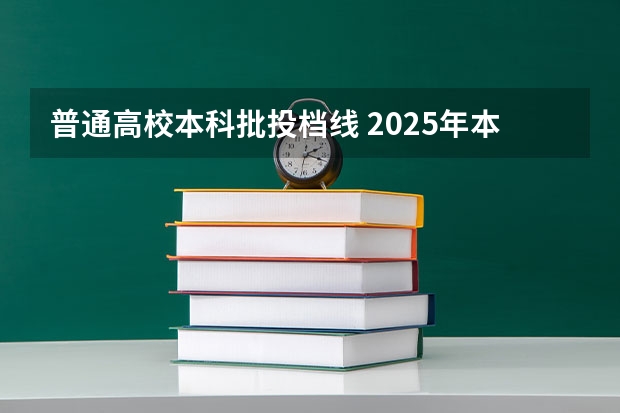 普通高校本科批投档线 2025年本科普通批投档线