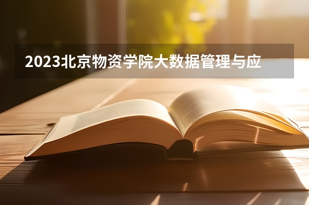 2023北京物资学院大数据管理与应用专业分数线及历年分数线汇总