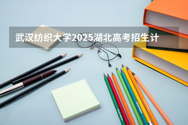 武汉纺织大学2025湖北高考招生计划 招多少人