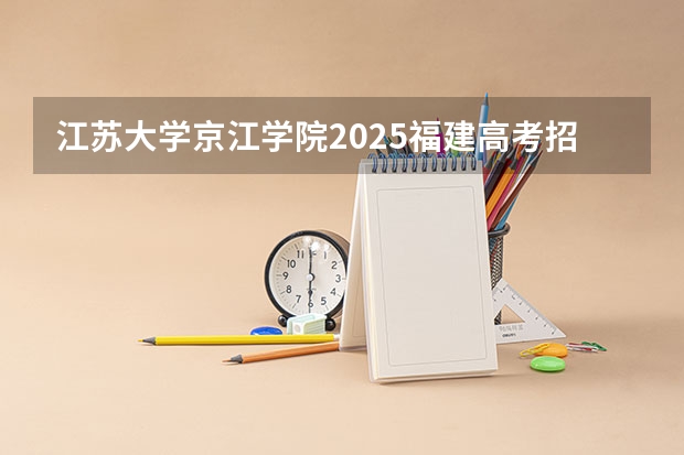 江苏大学京江学院2025福建高考招生计划 招多少人