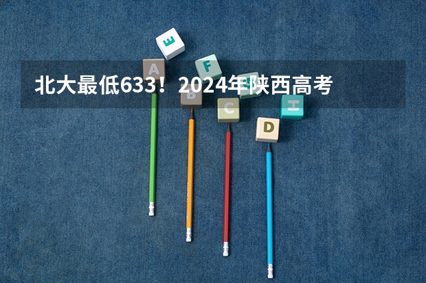 北大最低633！2024年陕西高考本科一批投档分数线公布！ 陕西省高考投档线
