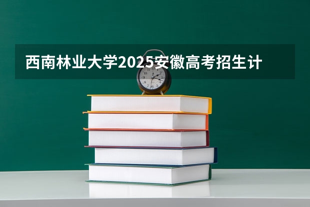 西南林业大学2025安徽高考招生计划 招多少人