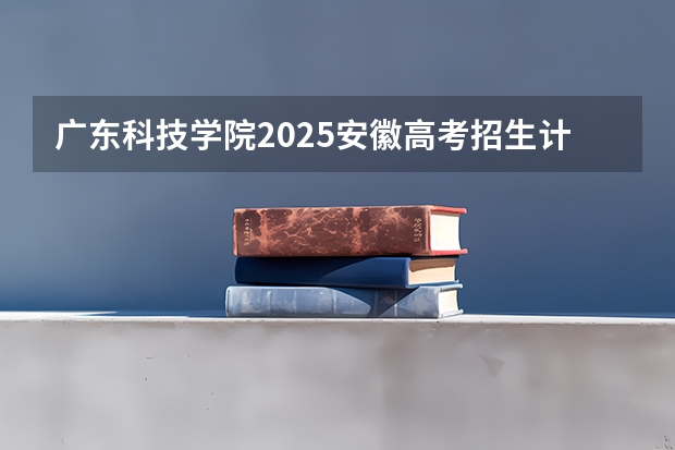 广东科技学院2025安徽高考招生计划 招多少人