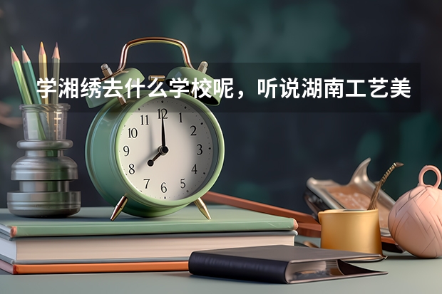学湘绣去什么学校呢，听说湖南工艺美术职业学院挺好的……
